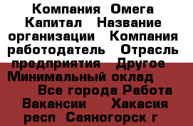 Компания «Омега Капитал › Название организации ­ Компания-работодатель › Отрасль предприятия ­ Другое › Минимальный оклад ­ 40 000 - Все города Работа » Вакансии   . Хакасия респ.,Саяногорск г.